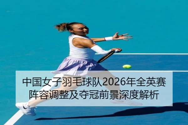 中国女子羽毛球队2026年全英赛阵容调整及夺冠前景深度解析 | NANGONG SPORTS